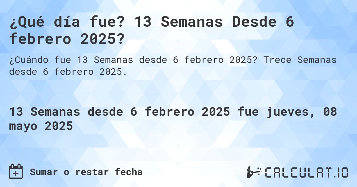 ¿Qué día fue? 13 Semanas Desde 6 febrero 2025?. Trece Semanas desde 6 febrero 2025.