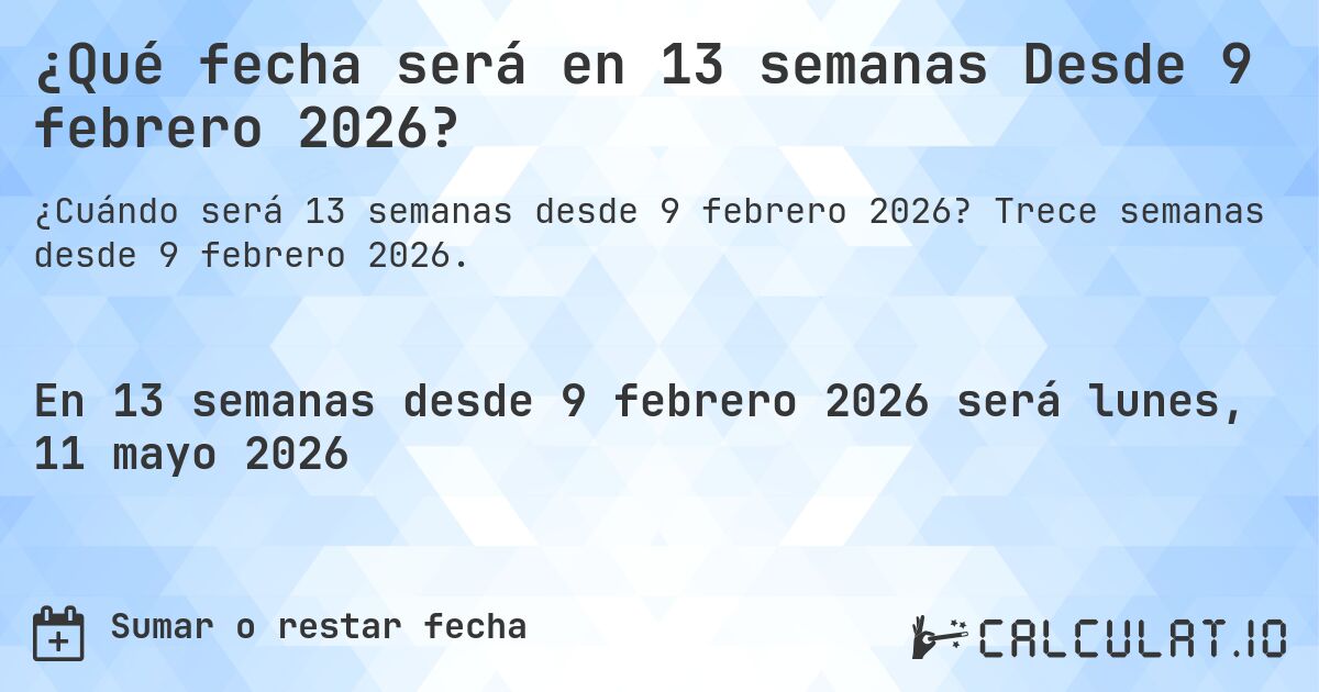 ¿Qué fecha será en 13 semanas Desde 9 febrero 2026?. Trece semanas desde 9 febrero 2026.