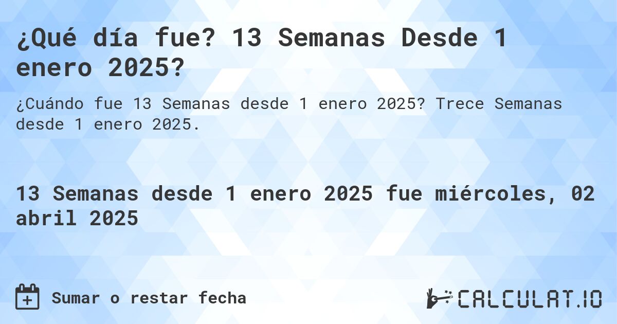 ¿Qué día fue? 13 Semanas Desde 1 enero 2025?. Trece Semanas desde 1 enero 2025.