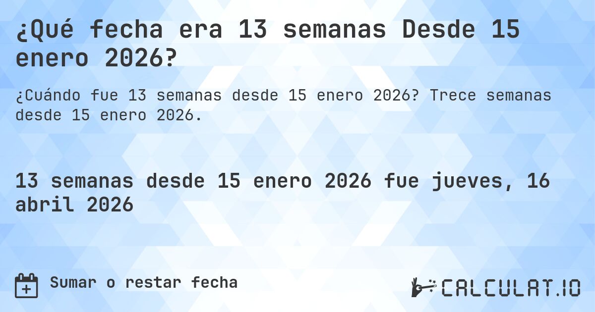 ¿Qué fecha era 13 semanas Desde 15 enero 2026?. Trece semanas desde 15 enero 2026.