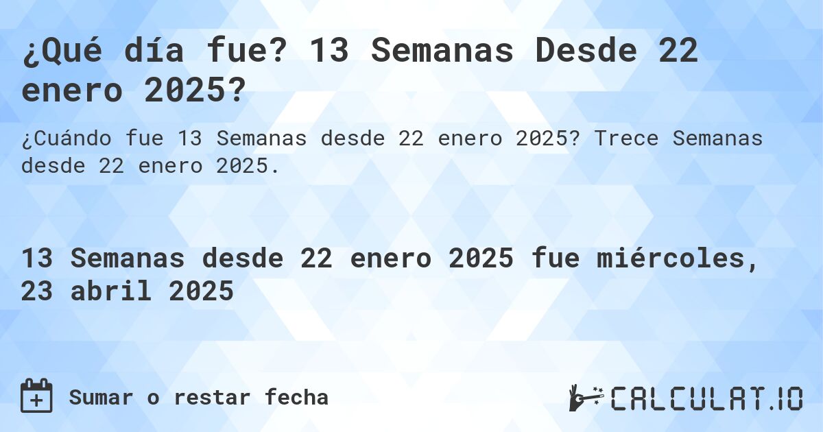 ¿Qué día fue? 13 Semanas Desde 22 enero 2025?. Trece Semanas desde 22 enero 2025.