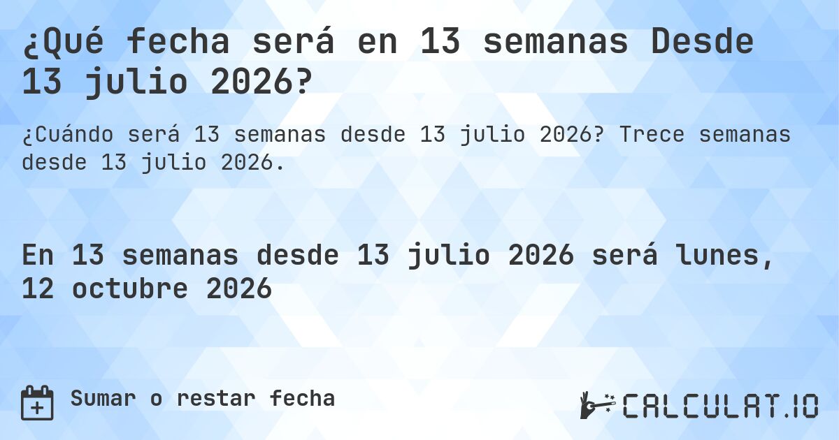 ¿Qué fecha será en 13 semanas Desde 13 julio 2026?. Trece semanas desde 13 julio 2026.