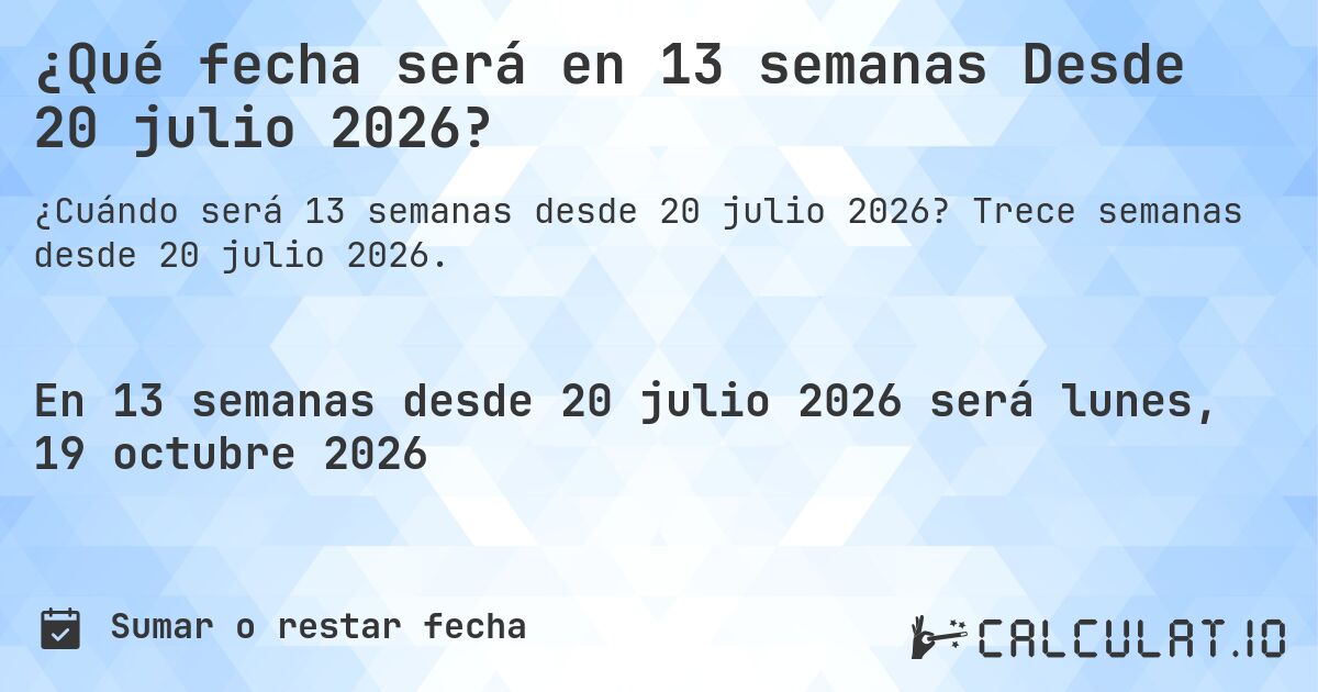 ¿Qué fecha será en 13 semanas Desde 20 julio 2026?. Trece semanas desde 20 julio 2026.
