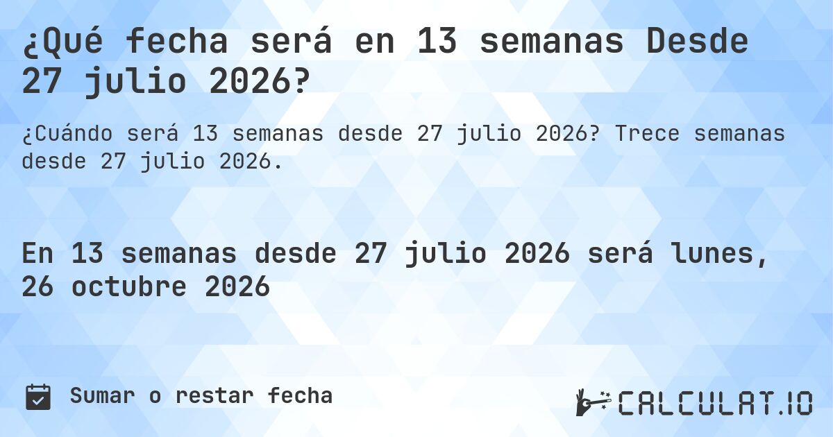 ¿Qué fecha será en 13 semanas Desde 27 julio 2026?. Trece semanas desde 27 julio 2026.