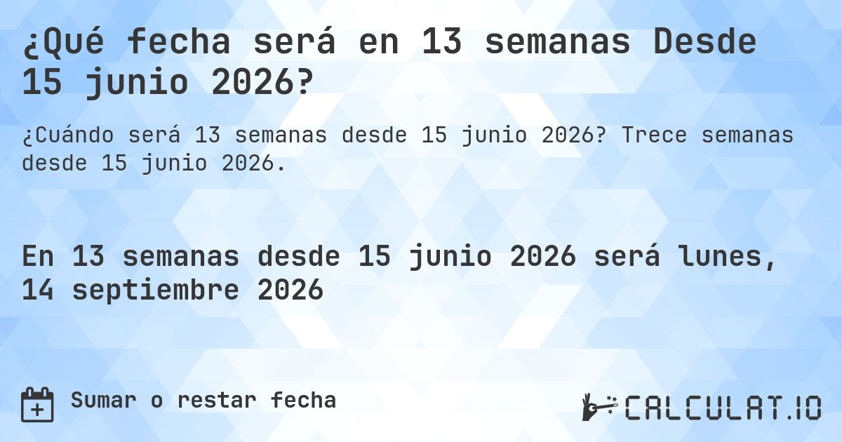 ¿Qué fecha será en 13 semanas Desde 15 junio 2026?. Trece semanas desde 15 junio 2026.