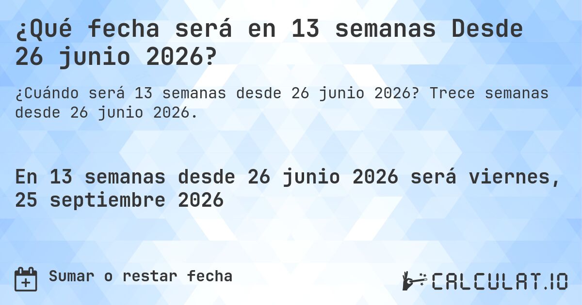 ¿Qué fecha será en 13 semanas Desde 26 junio 2026?. Trece semanas desde 26 junio 2026.