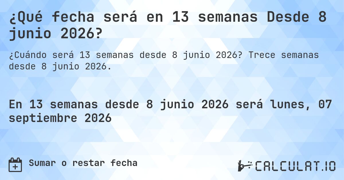 ¿Qué fecha será en 13 semanas Desde 8 junio 2026?. Trece semanas desde 8 junio 2026.