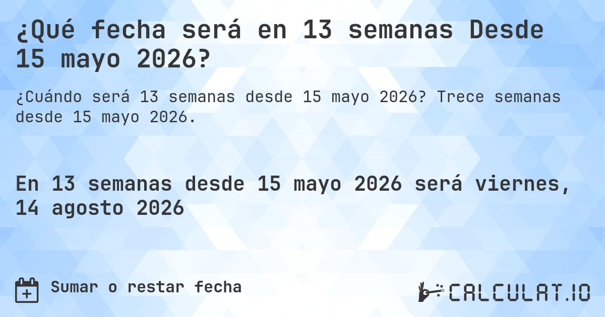 ¿Qué fecha será en 13 semanas Desde 15 mayo 2026?. Trece semanas desde 15 mayo 2026.