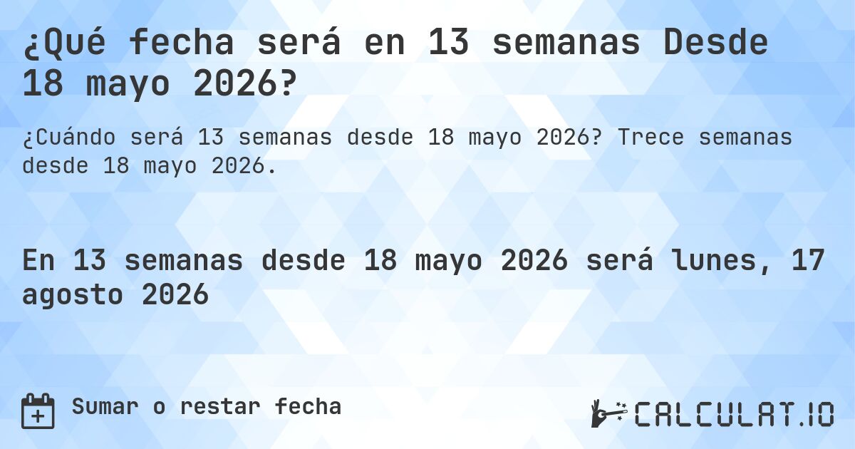 ¿Qué fecha será en 13 semanas Desde 18 mayo 2026?. Trece semanas desde 18 mayo 2026.