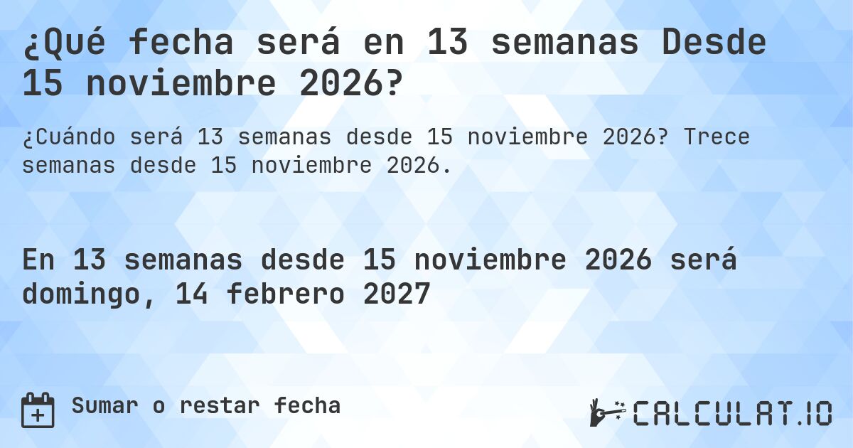 ¿Qué fecha será en 13 semanas Desde 15 noviembre 2026?. Trece semanas desde 15 noviembre 2026.
