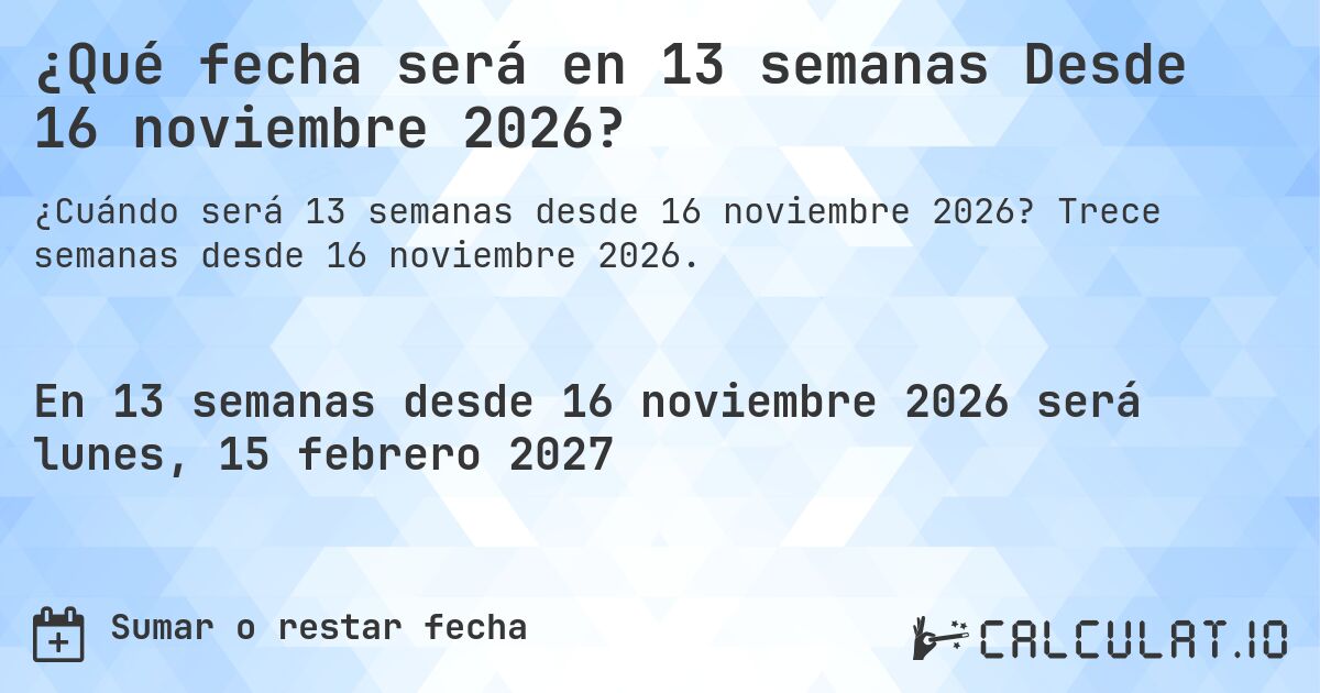 ¿Qué fecha será en 13 semanas Desde 16 noviembre 2026?. Trece semanas desde 16 noviembre 2026.