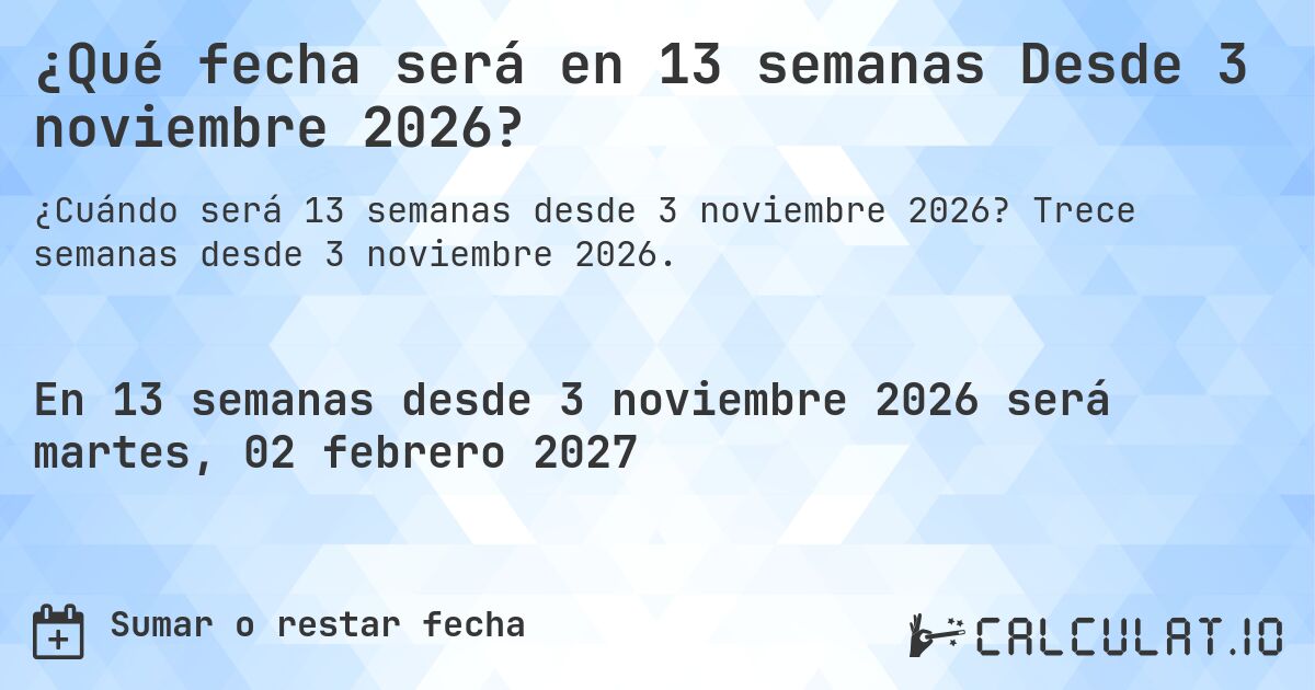 ¿Qué fecha será en 13 semanas Desde 3 noviembre 2026?. Trece semanas desde 3 noviembre 2026.