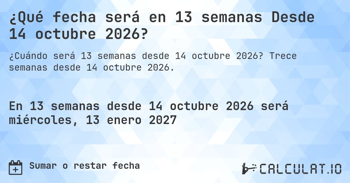¿Qué fecha será en 13 semanas Desde 14 octubre 2026?. Trece semanas desde 14 octubre 2026.
