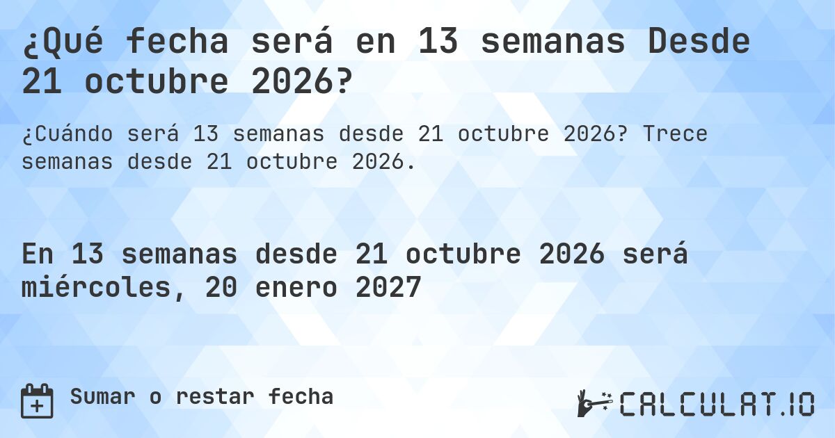 ¿Qué fecha será en 13 semanas Desde 21 octubre 2026?. Trece semanas desde 21 octubre 2026.