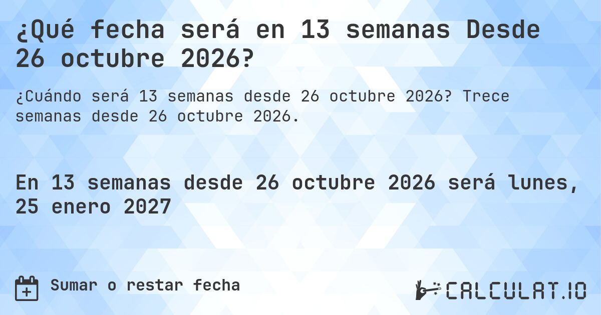 ¿Qué fecha será en 13 semanas Desde 26 octubre 2026?. Trece semanas desde 26 octubre 2026.