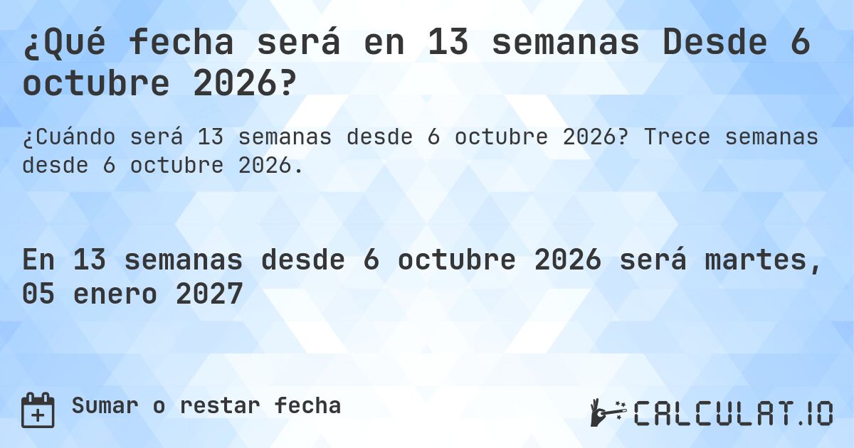 ¿Qué fecha será en 13 semanas Desde 6 octubre 2026?. Trece semanas desde 6 octubre 2026.