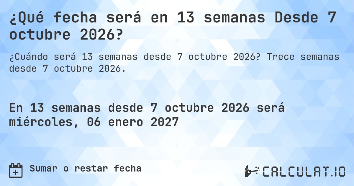 ¿Qué fecha será en 13 semanas Desde 7 octubre 2026?. Trece semanas desde 7 octubre 2026.