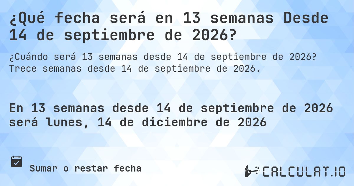 ¿Qué fecha será en 13 semanas Desde 14 de septiembre de 2026?. Trece semanas desde 14 de septiembre de 2026.