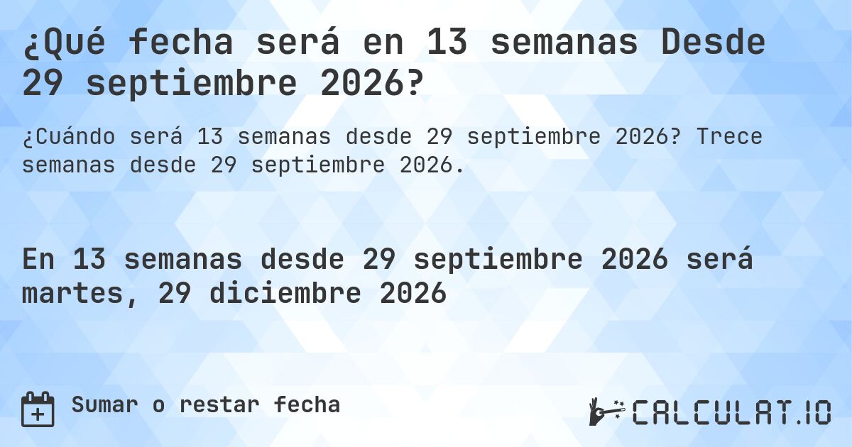 ¿Qué fecha será en 13 semanas Desde 29 septiembre 2026?. Trece semanas desde 29 septiembre 2026.