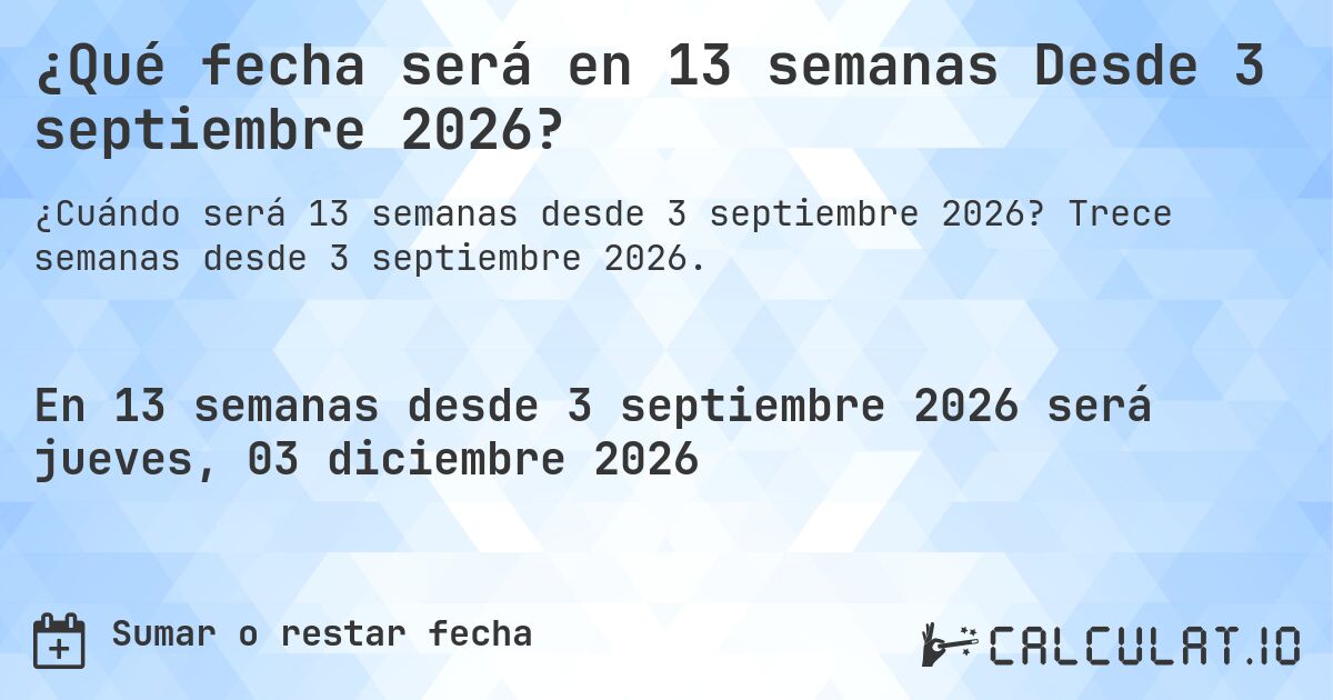 ¿Qué fecha será en 13 semanas Desde 3 septiembre 2026?. Trece semanas desde 3 septiembre 2026.