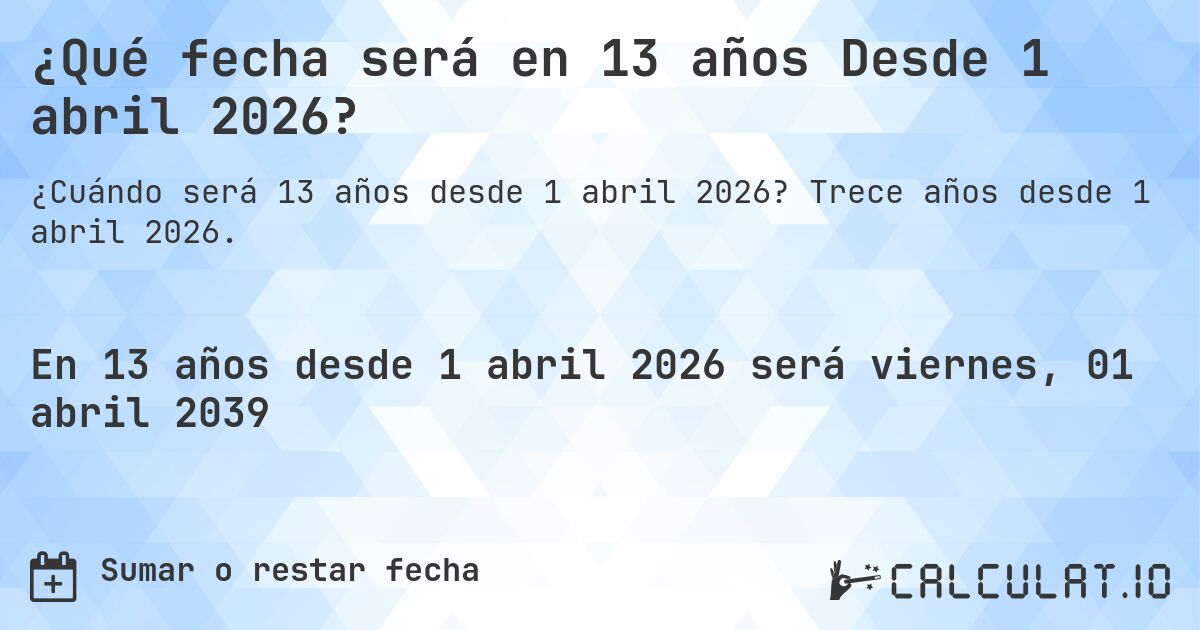 ¿Qué fecha será en 13 años Desde 1 abril 2026?. Trece años desde 1 abril 2026.
