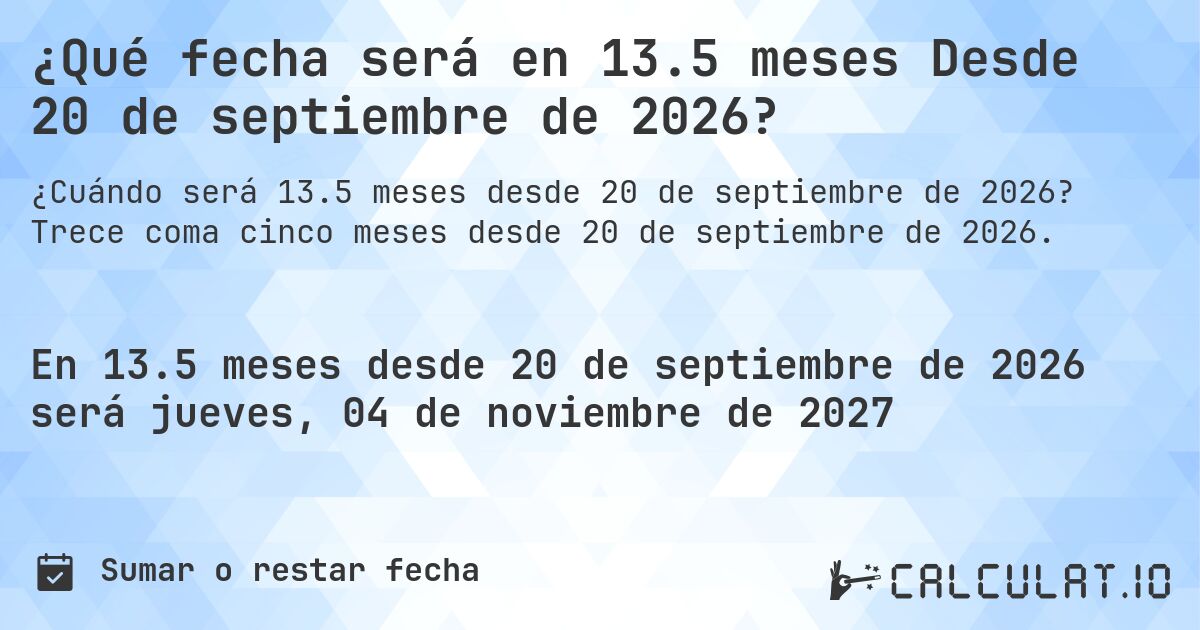 ¿Qué fecha será en 13.5 meses Desde 20 de septiembre de 2026?. Trece coma cinco meses desde 20 de septiembre de 2026.