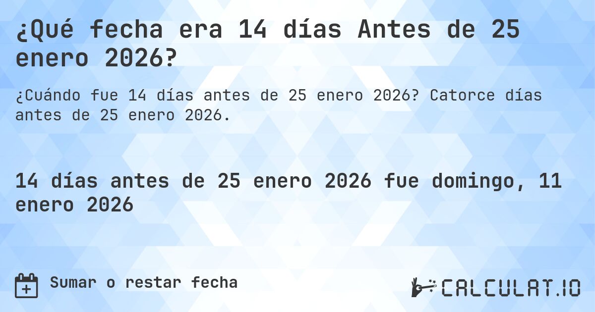 ¿Qué fecha era 14 días Antes de 25 enero 2026?. Catorce días antes de 25 enero 2026.