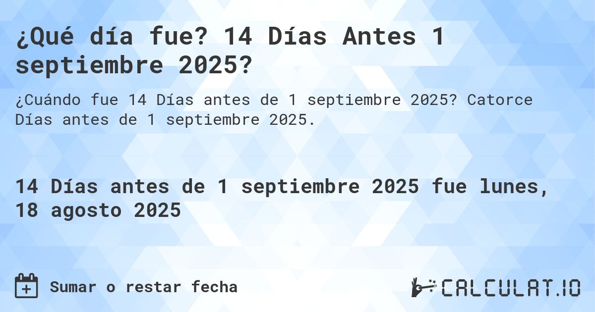 ¿Qué día fue? 14 Días Antes 1 septiembre 2025?. Catorce Días antes de 1 septiembre 2025.