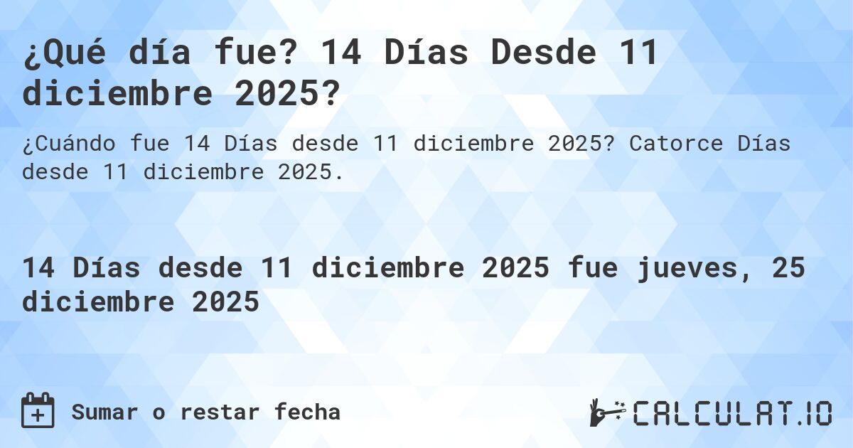 ¿Qué día fue? 14 Días Desde 11 diciembre 2025?. Catorce Días desde 11 diciembre 2025.