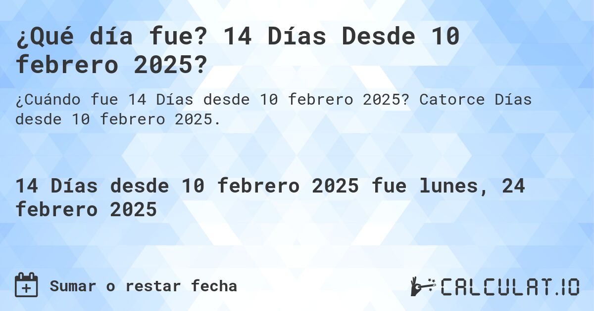 ¿Qué día fue? 14 Días Desde 10 febrero 2025?. Catorce Días desde 10 febrero 2025.