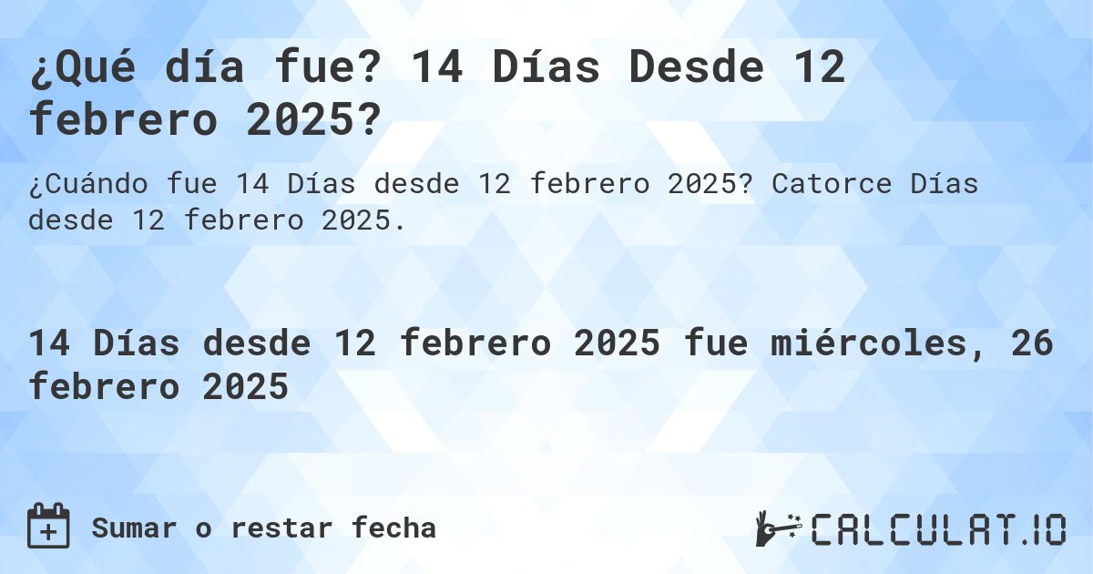 ¿Qué día fue? 14 Días Desde 12 febrero 2025?. Catorce Días desde 12 febrero 2025.