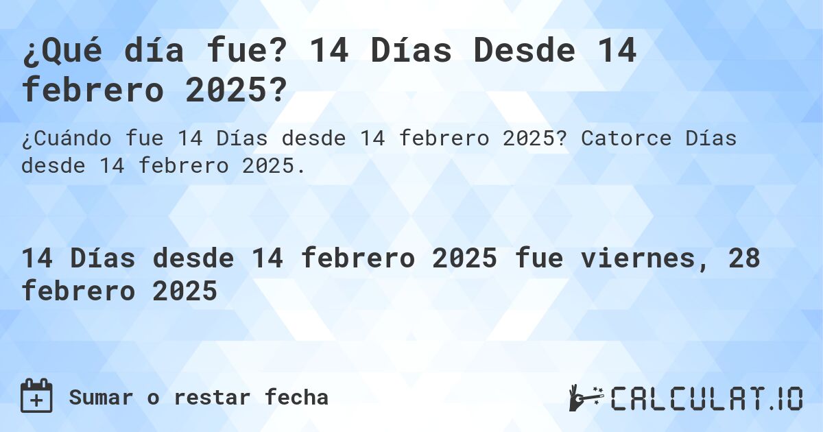¿Qué día fue? 14 Días Desde 14 febrero 2025?. Catorce Días desde 14 febrero 2025.
