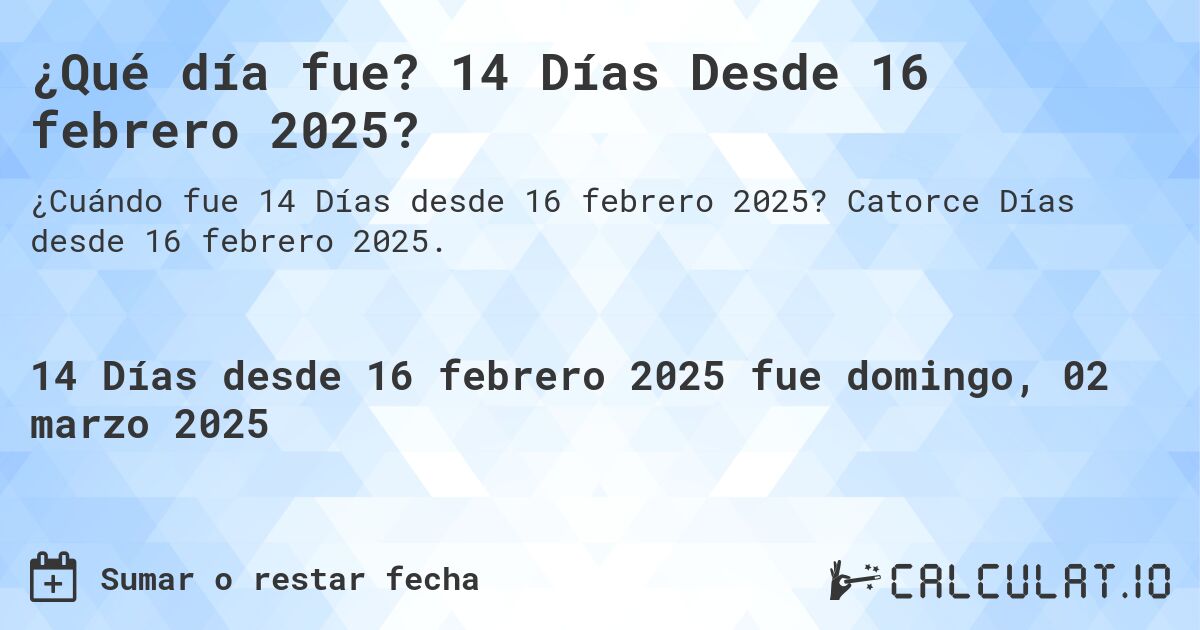 ¿Qué día fue? 14 Días Desde 16 febrero 2025?. Catorce Días desde 16 febrero 2025.