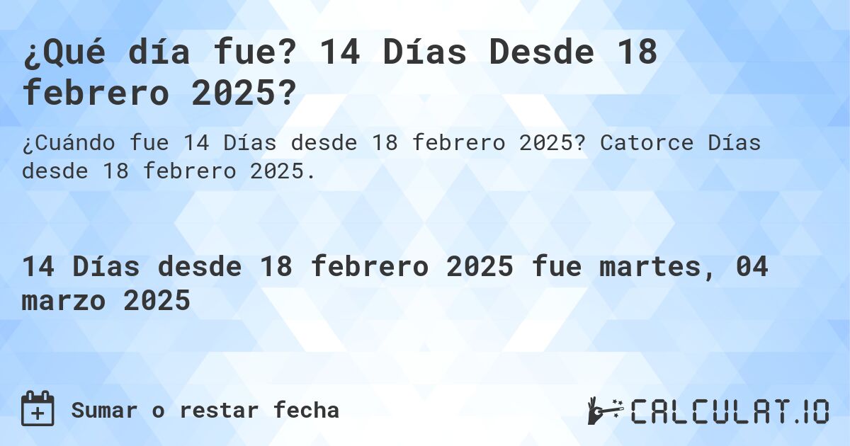 ¿Qué día fue? 14 Días Desde 18 febrero 2025?. Catorce Días desde 18 febrero 2025.