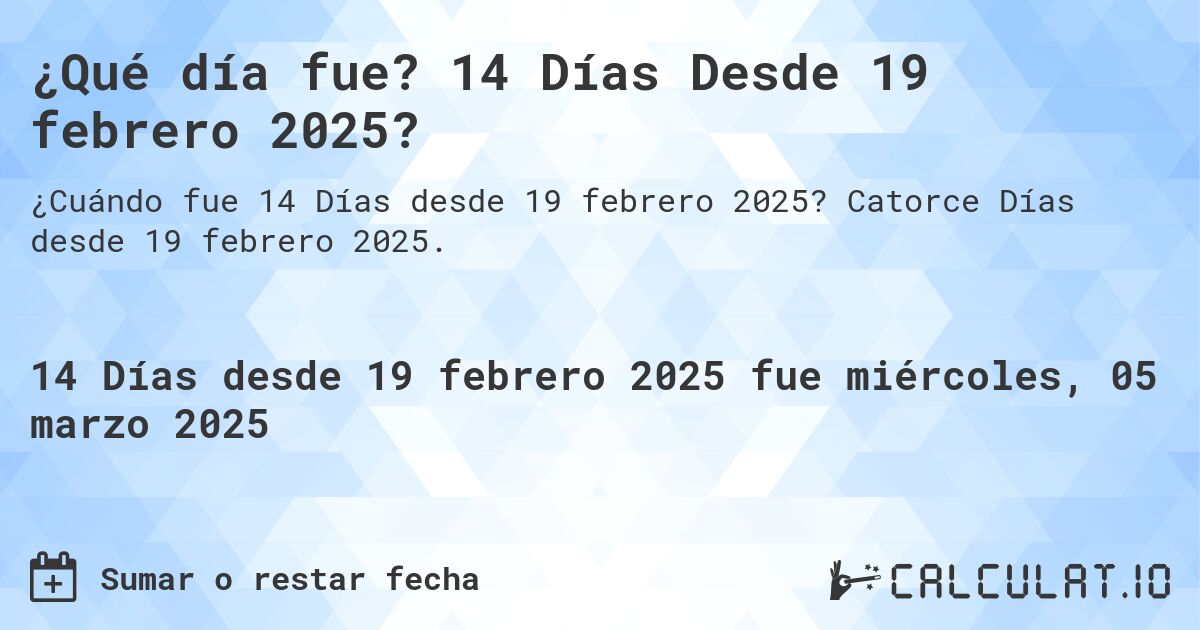 ¿Qué día fue? 14 Días Desde 19 febrero 2025?. Catorce Días desde 19 febrero 2025.