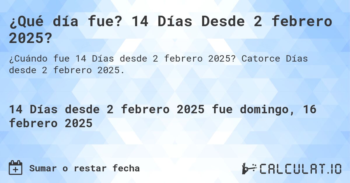 ¿Qué día fue? 14 Días Desde 2 febrero 2025?. Catorce Días desde 2 febrero 2025.