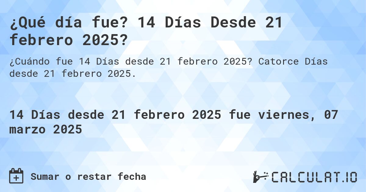 ¿Qué día fue? 14 Días Desde 21 febrero 2025?. Catorce Días desde 21 febrero 2025.