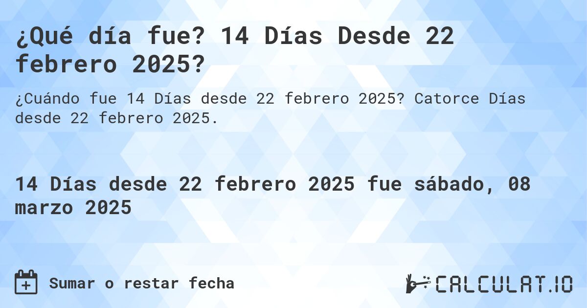 ¿Qué día fue? 14 Días Desde 22 febrero 2025?. Catorce Días desde 22 febrero 2025.