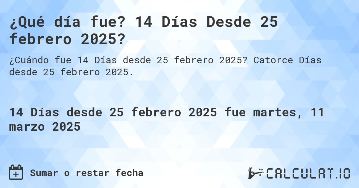 ¿Qué día fue? 14 Días Desde 25 febrero 2025?. Catorce Días desde 25 febrero 2025.