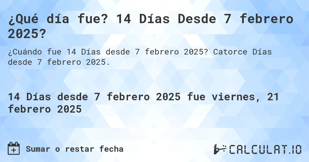 ¿Qué día fue? 14 Días Desde 7 febrero 2025?. Catorce Días desde 7 febrero 2025.