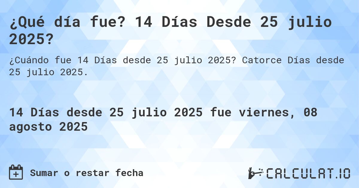 ¿Qué día fue? 14 Días Desde 25 julio 2025?. Catorce Días desde 25 julio 2025.