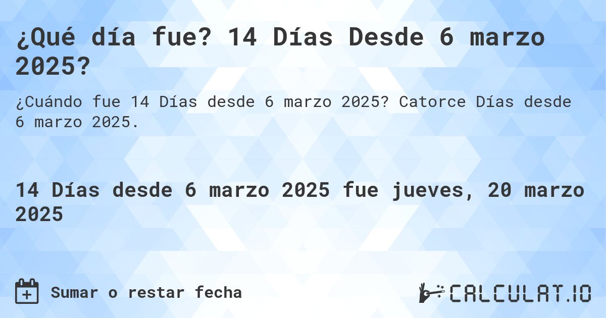 ¿Qué día fue? 14 Días Desde 6 marzo 2025?. Catorce Días desde 6 marzo 2025.