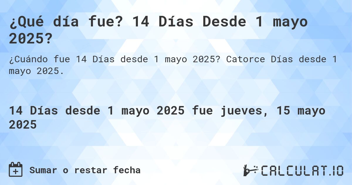 ¿Qué día fue? 14 Días Desde 1 mayo 2025?. Catorce Días desde 1 mayo 2025.