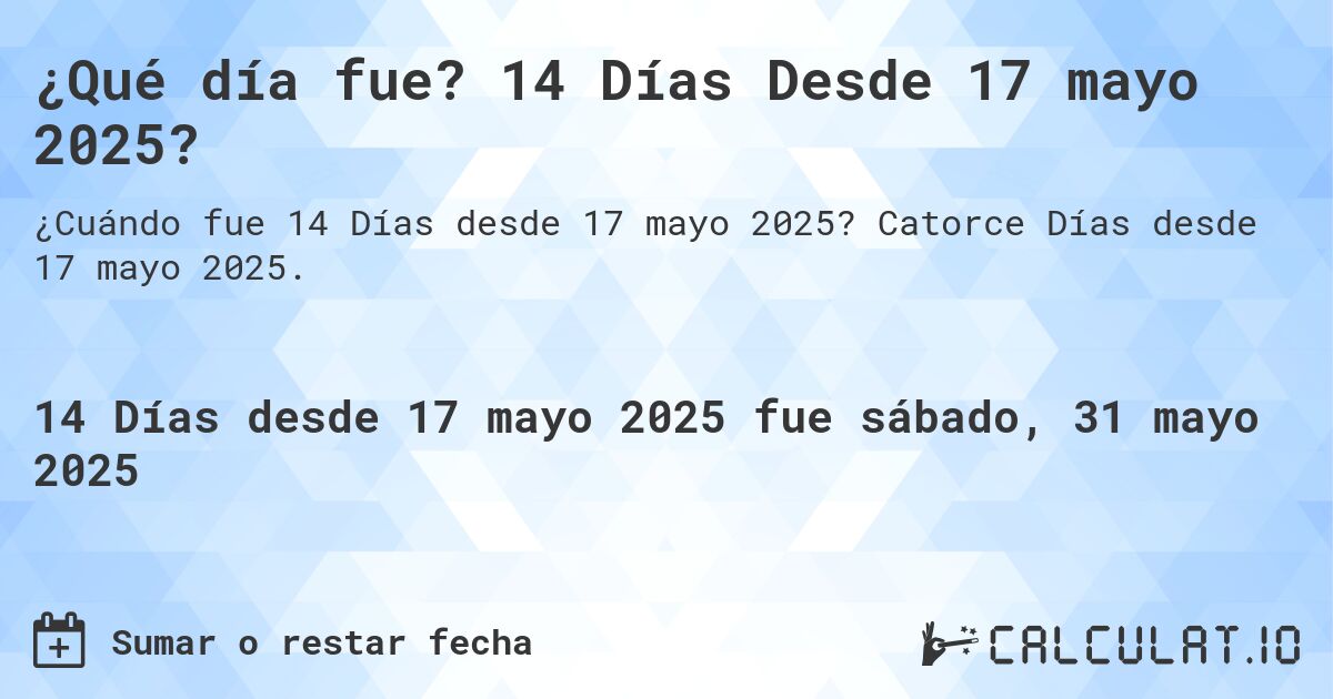 ¿Qué día fue? 14 Días Desde 17 mayo 2025?. Catorce Días desde 17 mayo 2025.