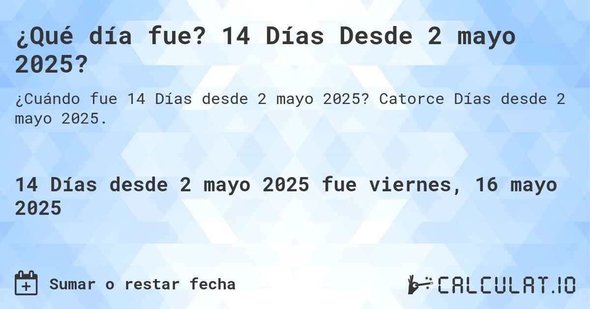 ¿Qué día fue? 14 Días Desde 2 mayo 2025?. Catorce Días desde 2 mayo 2025.