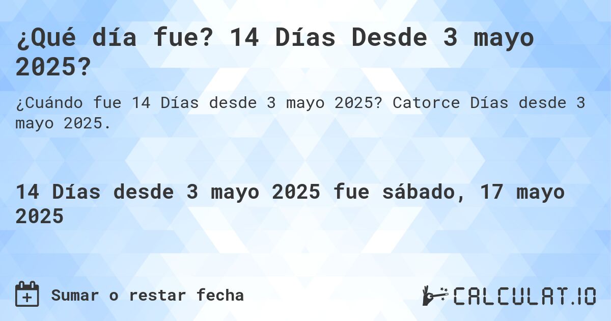 ¿Qué día fue? 14 Días Desde 3 mayo 2025?. Catorce Días desde 3 mayo 2025.