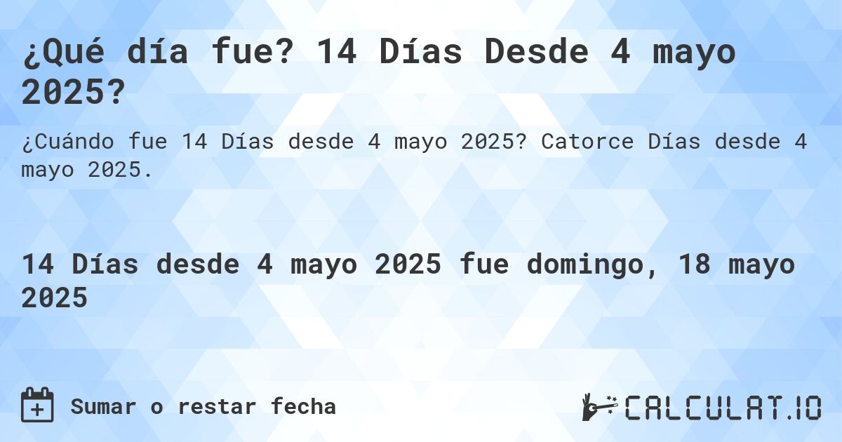 ¿Qué día fue? 14 Días Desde 4 mayo 2025?. Catorce Días desde 4 mayo 2025.