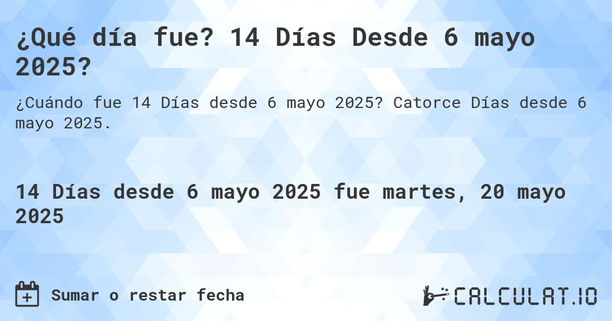 ¿Qué día fue? 14 Días Desde 6 mayo 2025?. Catorce Días desde 6 mayo 2025.