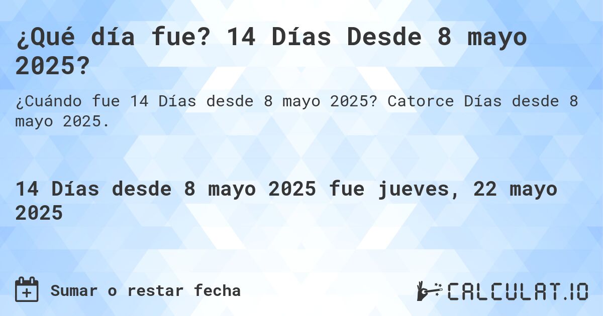 ¿Qué día fue? 14 Días Desde 8 mayo 2025?. Catorce Días desde 8 mayo 2025.