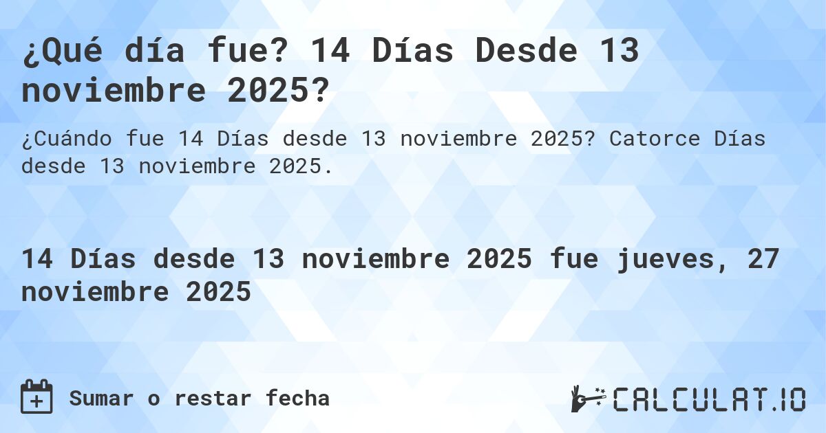 ¿Qué día fue? 14 Días Desde 13 noviembre 2025?. Catorce Días desde 13 noviembre 2025.